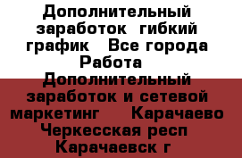 Дополнительный заработок, гибкий график - Все города Работа » Дополнительный заработок и сетевой маркетинг   . Карачаево-Черкесская респ.,Карачаевск г.